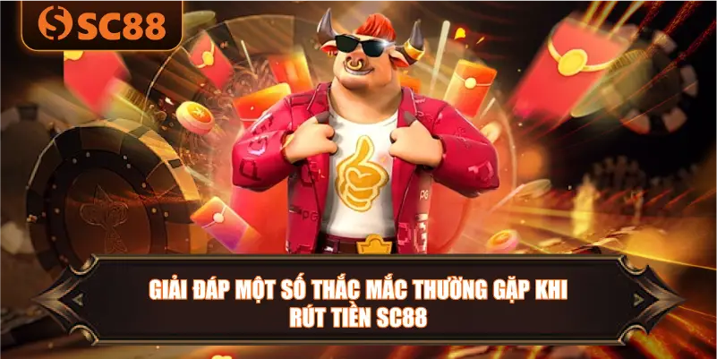 Giải Đáp Một Số Thắc Mắc Thường Gặp Khi Rút Tiền SC88
